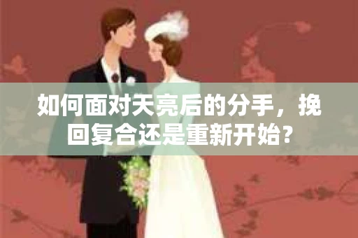 如何面对天亮后的分手，挽回复合还是重新开始？