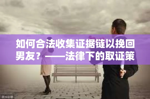 如何合法收集证据链以挽回男友？——法律下的取证策略与实践