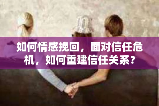 如何情感挽回,面对信任危机,如何重建信任关系? 如何情感挽回,面对信任危机,如何重建信任关系?