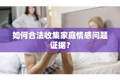如何合法收集家庭情感问题证据？