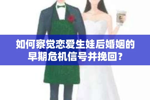 如何察觉恋爱生娃后婚姻的早期危机信号并挽回? 如何察觉恋爱生娃后婚姻的早期危机信号并挽回?