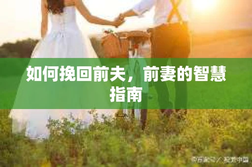 如何挽回前夫,前妻的智慧指南 如何挽回前夫,前妻的智慧指南