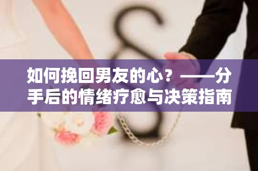 如何挽回男友的心？——分手后的情绪疗愈与决策指南