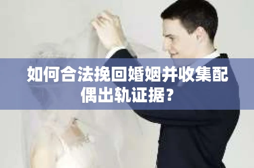 如何合法挽回婚姻并收集配偶出轨证据？