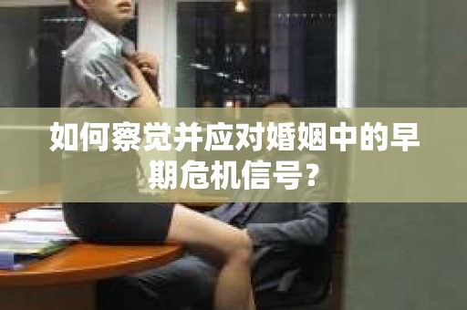 如何察觉并应对婚姻中的早期危机信号？