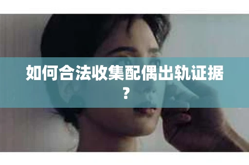 如何合法收集配偶出轨证据？