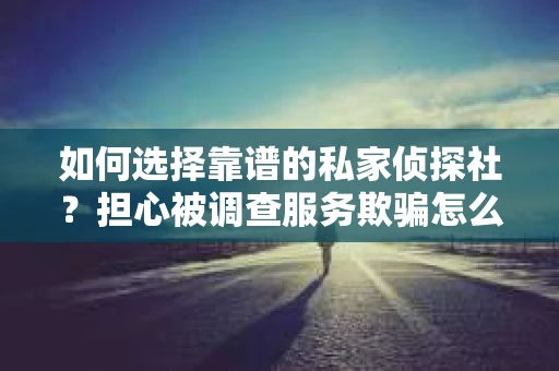 如何选择靠谱的私家侦探社？担心被调查服务欺骗怎么办？