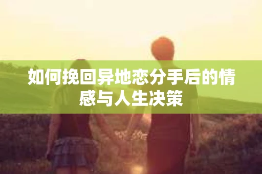 如何挽回异地恋分手后的情感与人生决策