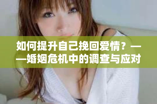 如何提升自己挽回爱情？——婚姻危机中的调查与应对策略