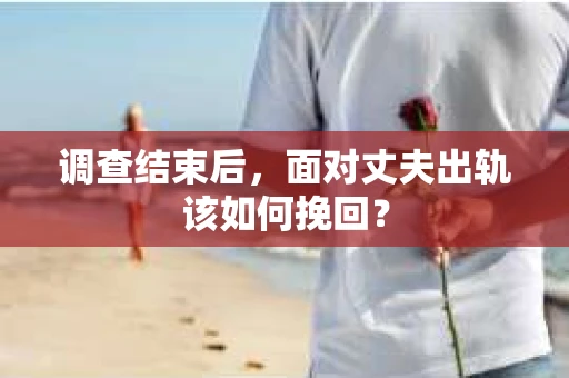 调查结束后,面对丈夫出轨该如何挽回? 调查结束后,面对丈夫出轨该如何挽回?