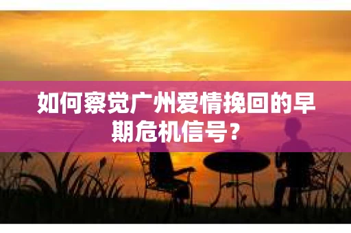 如何察觉广州爱情挽回的早期危机信号？