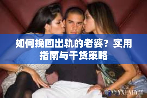 如何挽回出轨的老婆？实用指南与干货策略