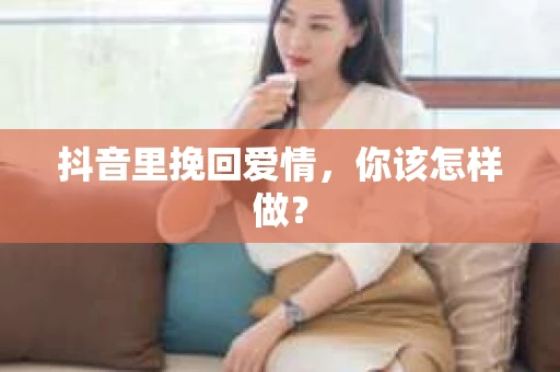 抖音里挽回爱情,你该怎样做? 抖音里挽回爱情,你该怎样做?