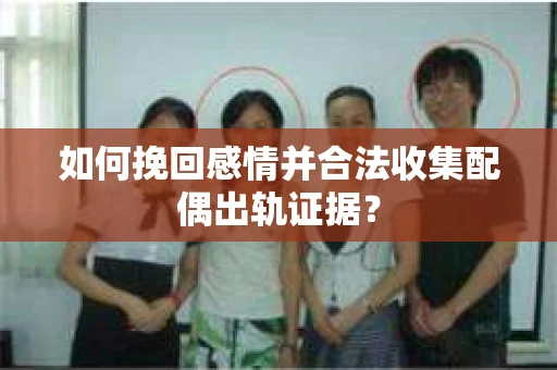 如何挽回感情并合法收集配偶出轨证据？