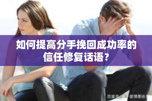 如何提高分手挽回成功率的信任修复话语？