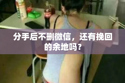 分手后不删微信，还有挽回的余地吗？