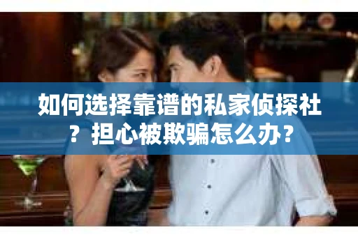 如何选择靠谱的私家侦探社？担心被欺骗怎么办？