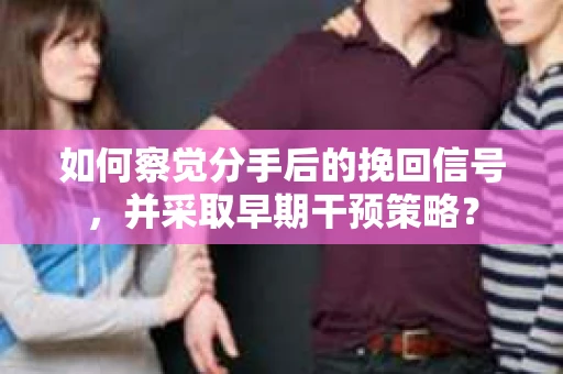 如何察觉分手后的挽回信号，并采取早期干预策略？