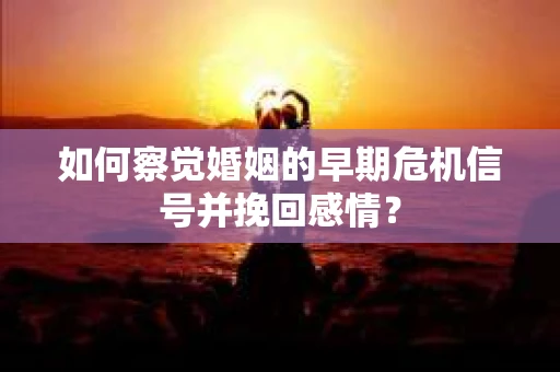 如何察觉婚姻的早期危机信号并挽回感情？