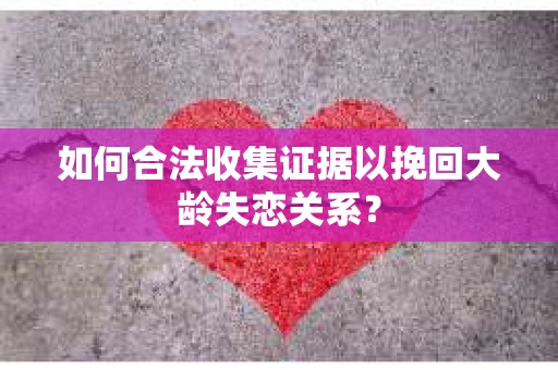 如何合法收集证据以挽回大龄失恋关系? 如何合法收集证据以挽回大龄失恋关系?