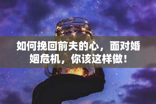 如何挽回前夫的心，面对婚姻危机，你该这样做！