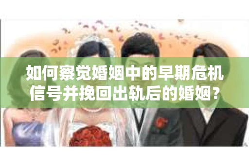 如何察觉婚姻中的早期危机信号并挽回出轨后的婚姻？