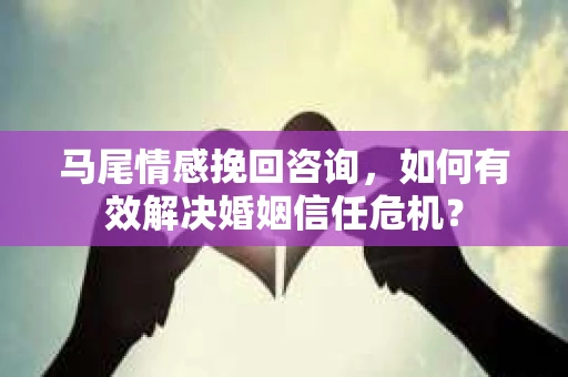 马尾情感挽回咨询，如何有效解决婚姻信任危机？