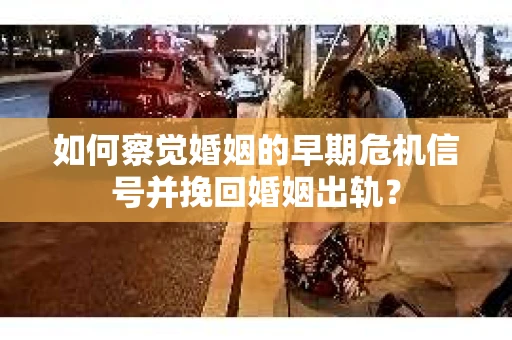 如何察觉婚姻的早期危机信号并挽回婚姻出轨？