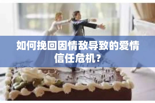 如何挽回因情敌导致的爱情信任危机？