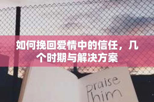 如何挽回爱情中的信任，几个时期与解决方案