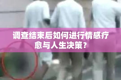 调查结束后如何进行情感疗愈与人生决策? 调查结束后如何进行情感疗愈与人生决策?