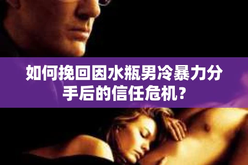 如何挽回因水瓶男冷暴力分手后的信任危机？