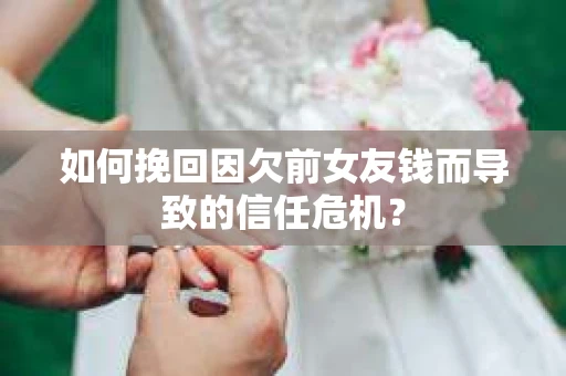 如何挽回因欠前女友钱而导致的信任危机？