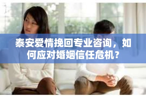 泰安爱情挽回专业咨询，如何应对婚姻信任危机？