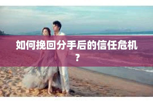 如何挽回分手后的信任危机？