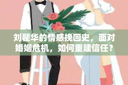 刘翟华的情感挽回史，面对婚姻危机，如何重建信任？