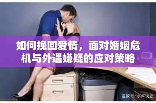 如何挽回爱情,面对婚姻危机与外遇嫌疑的应对策略 如何挽回爱情,面对婚姻危机与外遇嫌疑的应对策略
