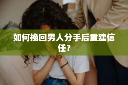 如何挽回男人分手后重建信任？