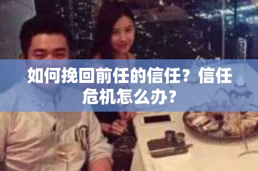 如何挽回前任的信任?信任危机怎么办? 如何挽回前任的信任?信任危机怎么办?