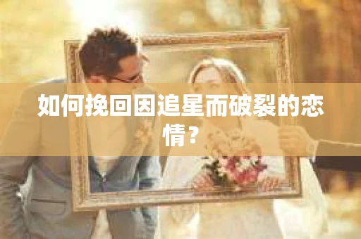 如何挽回因追星而破裂的恋情？