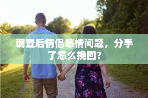 调查后情侣感情问题，分手了怎么挽回？