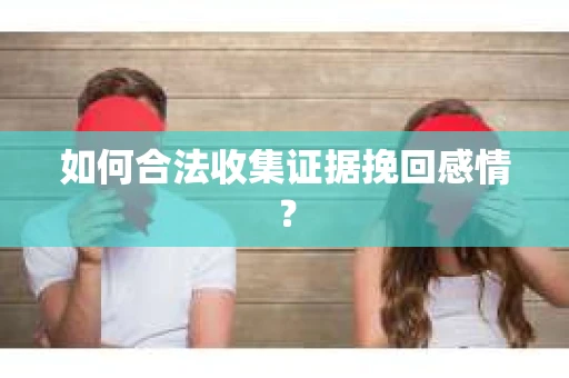 如何合法收集证据挽回感情？