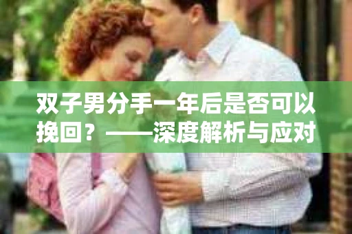 双子男分手一年后是否可以挽回？——深度解析与应对策略