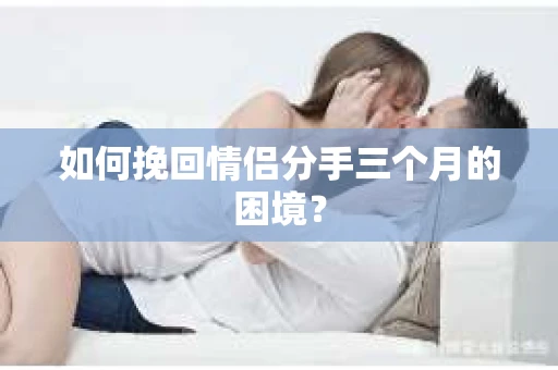 如何挽回情侣分手三个月的困境？
