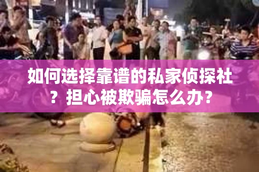 如何选择靠谱的私家侦探社？担心被欺骗怎么办？