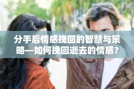 分手后情感挽回的智慧与策略—如何挽回逝去的情感? 分手后情感挽回的智慧与策略—如何挽回逝去的情感?