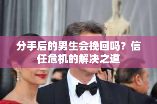 分手后的男生会挽回吗？信任危机的解决之道