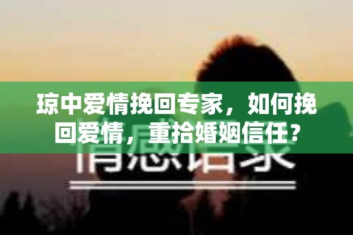 琼中爱情挽回专家，如何挽回爱情，重拾婚姻信任？