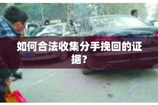 如何合法收集分手挽回的证据？