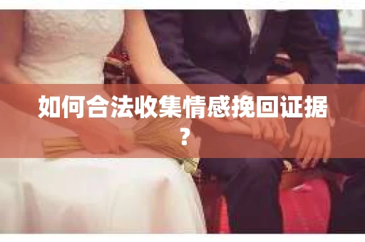 如何合法收集情感挽回证据？